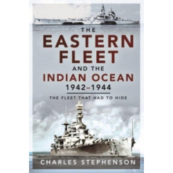 The Eastern Fleet and the Indian Ocean, 1942 1944: The Fleet that Had to Hide