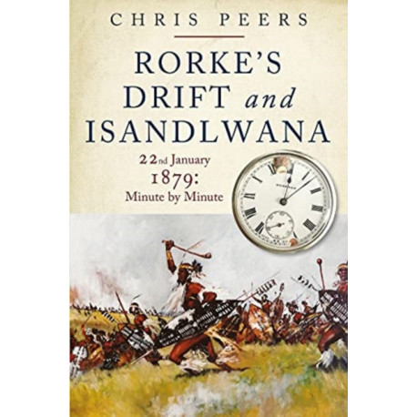 Rorke's Drift and Isandlwana: 22nd January 1879: Minute by Minute