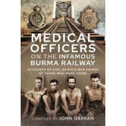 Medical Officers on the Infamous Burma Railway: Accounts of Life, Death and War Crimes by Those Who Were There With F-Force