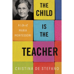 The Child Is the Teacher: A Life of Maria Montessori