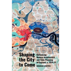 Shaping the City to Come: Rethinking Modern Architecture and Town Planning in England, c. 1934-51