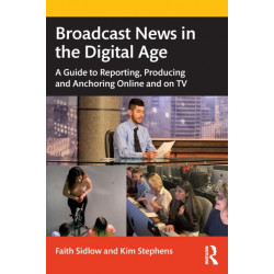 Broadcast News in the Digital Age: A Guide to Reporting, Producing and Anchoring Online and on TV