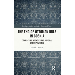 The End of Ottoman Rule in Bosnia: Conflicting Agencies and Imperial Appropriations