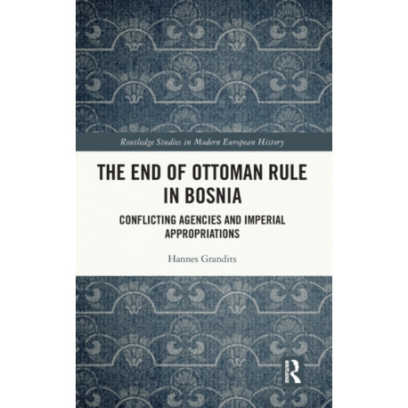 The End of Ottoman Rule in Bosnia: Conflicting Agencies and Imperial Appropriations