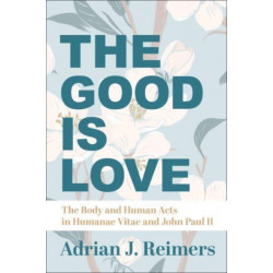 The Good Is Love – The Body and Human Acts in Humanae Vitae and John Paul II