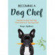 Becoming a Dog Chef: Stories and Recipes to Spoil Your Pup from America's Top Dog Chef (Homemade Dog Food, Raw Cooking)