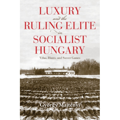Luxury and the Ruling Elite in Socialist Hungary: Villas, Hunts, and Soccer Games