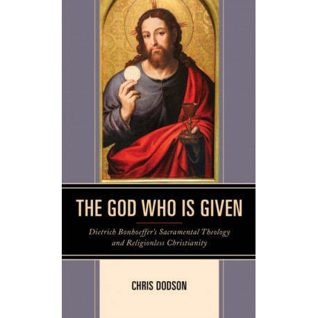 The God Who Is Given: Dietrich Bonhoeffer’s Sacramental Theology and Religionless Christianity
