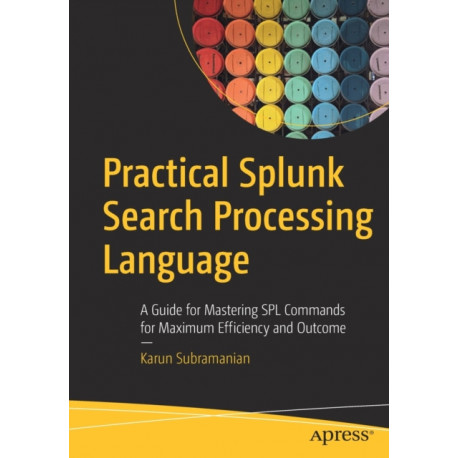 Practical Splunk Search Processing Language: A Guide for Mastering SPL Commands for Maximum Efficiency and Outcome