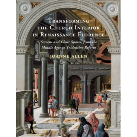 Transforming the Church Interior in Renaissance Florence: Screens and Choir Spaces, from the Middle Ages to Tridentine Reform