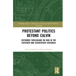 Protestant Politics Beyond Calvin: Reformed Theologians on War in the Sixteenth and Seventeenth Centuries