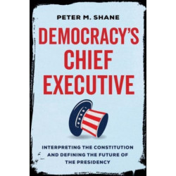 Democracy’s Chief Executive: Interpreting the Constitution and Defining the Future of the Presidency