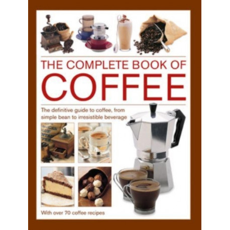 Coffee, Complete Book of: The definitive guide to coffee, from simple bean to irresistible beverage, with 70 coffee recipes