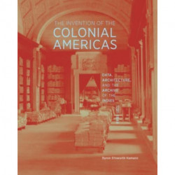 The Invention of the Colonial Americas: Data, Architecture, and the Archive of the Indies, 1781-1844