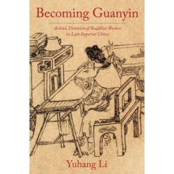 Becoming Guanyin: Artistic Devotion of Buddhist Women in Late Imperial China