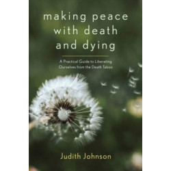 Making Peace with Death and Dying: A Practical Guide to Liberating Ourselves from the Death Taboo