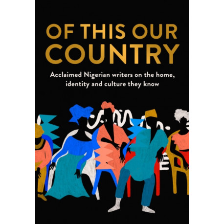 Of This Our Country: Acclaimed Nigerian Writers on the Home, Identity and Culture They Know
