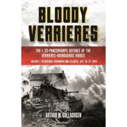 Bloody Verrieres: The I. SS-Panzerkorps' Defence of the Verrieres-Bourguebus Ridges: Volume I: Operations Goodwood and Atlantic, 18-22 July 1944