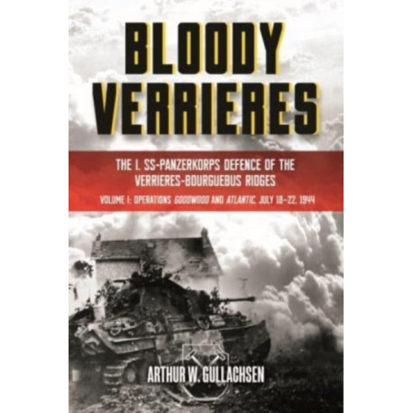 Bloody Verrieres: The I. SS-Panzerkorps' Defence of the Verrieres-Bourguebus Ridges: Volume I: Operations Goodwood and Atlantic, 18-22 July 1944