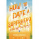 How to Date a Superhero (And Not Die Trying)
