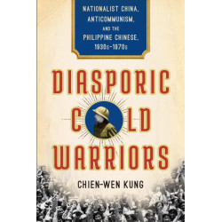 Diasporic Cold Warriors: Nationalist China, Anticommunism, and the Philippine Chinese, 1930s–1970s