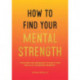 How to Find Your Mental Strength: Tips and Techniques to Help You Build a Tougher Mindset