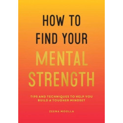 How to Find Your Mental Strength: Tips and Techniques to Help You Build a Tougher Mindset