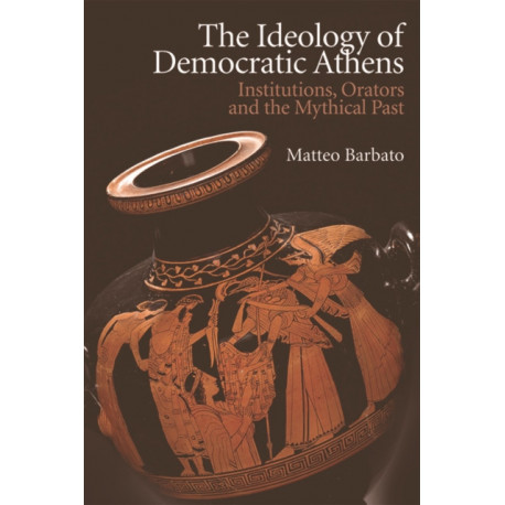 The Ideology of Democratic Athens: Institutions, Orators and the Mythical Past