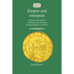 Empire and Enterprise: Money, Power and the Adventurers for Irish Land During the British Civil Wars