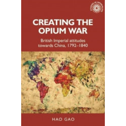 Creating the Opium War: British Imperial Attitudes Towards China, 1792–1840