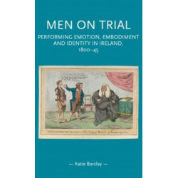 Men on Trial: Performing Emotion, Embodiment and Identity in Ireland, 1800–45