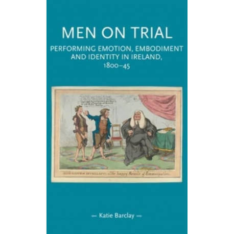 Men on Trial: Performing Emotion, Embodiment and Identity in Ireland, 1800–45