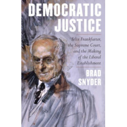 Democratic Justice - Felix Frankfurter, the Supreme Court, and the Making of the Liberal Establishment