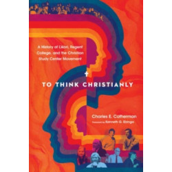 To Think Christianly – A History of L`Abri, Regent College, and the Christian Study Center Movement: A History of L'Abri, Regent College, and the Christian Study Center Movement