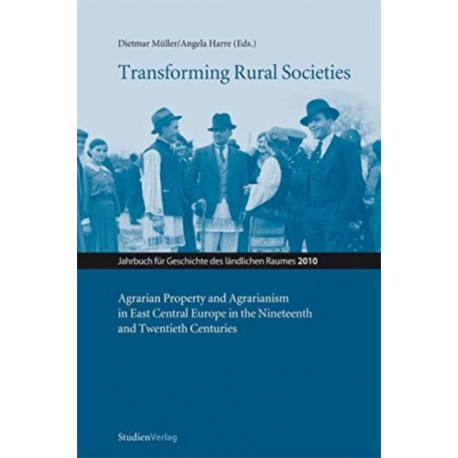 Transforming Rural Societies: Agarian Property and Agrarianism in East Central Europe in the Ninteenth and Twentieth Centuries