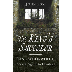 The King's Smuggler: Jane Whorwood, Secret Agent to Charles I
