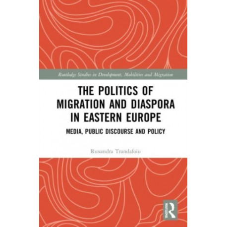 The Politics of Migration and Diaspora in Eastern Europe: Media, Public Discourse and Policy