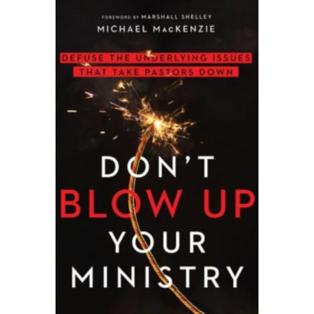 Don`t Blow Up Your Ministry – Defuse the Underlying Issues That Take Pastors Down: Defuse the Underlying Issues That Take Pastors Down