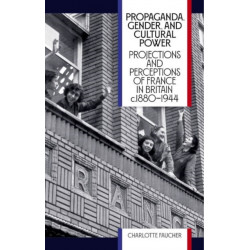 Propaganda, Gender, and Cultural Power: Projections and Perceptions of France in Britain c1880-1944