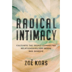 Radical Intimacy: Cultivate the Deeply Connected Relationships You Desire and Deserve