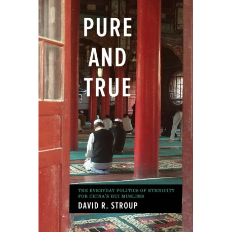 Pure and True: The Everyday Politics of Ethnicity for China's Hui Muslims