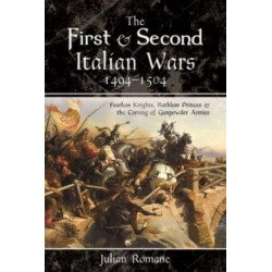 The First and Second Italian Wars, 1494-1504: Fearless Knights, Ruthless Princes and the Coming of Gunpowder Armies