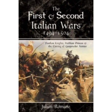 The First and Second Italian Wars, 1494-1504: Fearless Knights, Ruthless Princes and the Coming of Gunpowder Armies