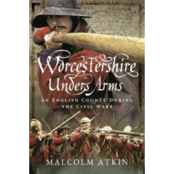 Worcestershire Under Arms: An English County During the Civil Wars