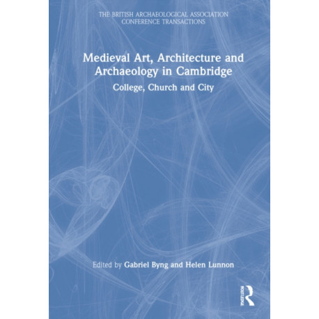 Medieval Art, Architecture and Archaeology in Cambridge: College, Church and City