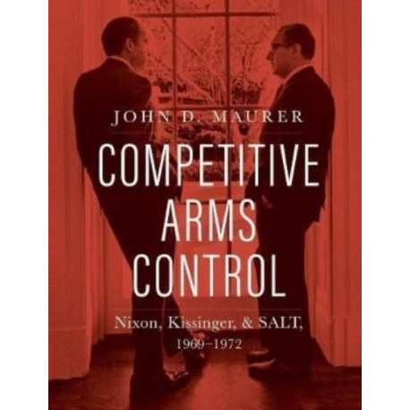 Competitive Arms Control: Nixon, Kissinger, and SALT, 1969-1972