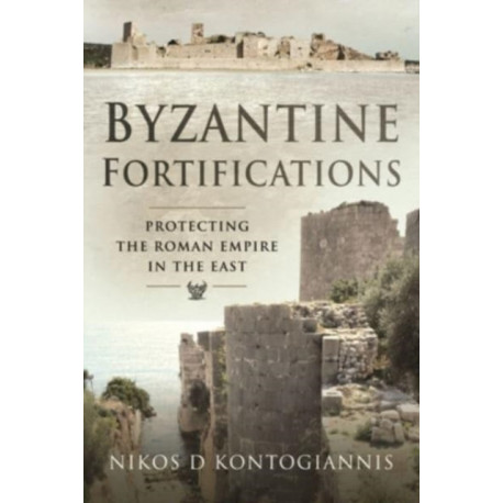 Byzantine Fortifications: Protecting the Roman Empire in the East