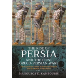 The Rise of Persia and the First Greco-Persian Wars: The Expansion of the Achaemenid Empire and the Battle of Marathon