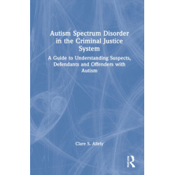 Autism Spectrum Disorder in the Criminal Justice System: A Guide to Understanding Suspects, Defendants and Offenders with Autism