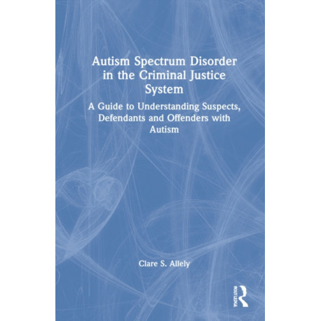 Autism Spectrum Disorder in the Criminal Justice System: A Guide to Understanding Suspects, Defendants and Offenders with Autism